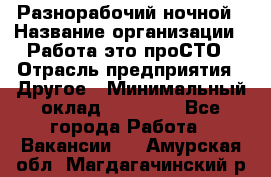 Разнорабочий ночной › Название организации ­ Работа-это проСТО › Отрасль предприятия ­ Другое › Минимальный оклад ­ 19 305 - Все города Работа » Вакансии   . Амурская обл.,Магдагачинский р-н